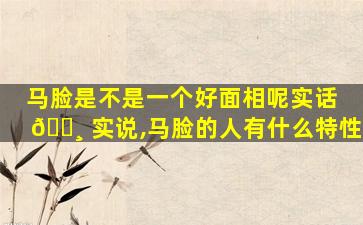 马脸是不是一个好面相呢实话 🌸 实说,马脸的人有什么特性